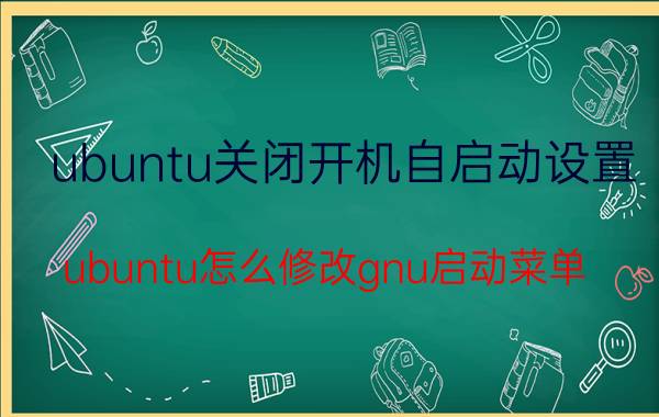 ubuntu关闭开机自启动设置 ubuntu怎么修改gnu启动菜单？